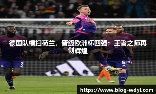 德国队横扫荷兰，晋级欧洲杯四强：王者之师再创辉煌