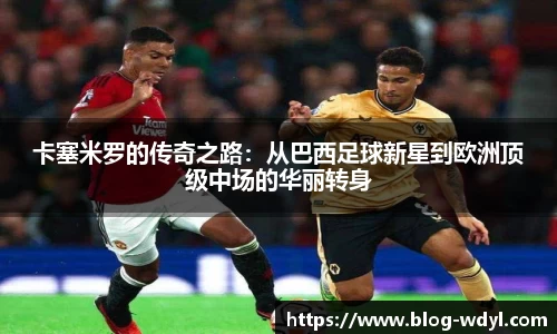 卡塞米罗的传奇之路：从巴西足球新星到欧洲顶级中场的华丽转身